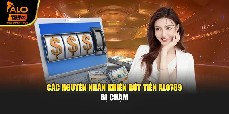 Các nguyên nhân khiến rút tiền Alo789 bị chậm