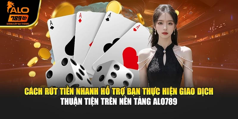 Cách rút tiền nhanh hỗ trợ bạn thực hiện giao dịch thuận tiện trên nền tảng Alo789