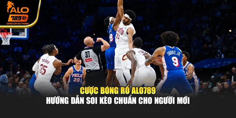 Cược Bóng Rổ Alo789 – Hướng Dẫn Soi Kèo Chuẩn Cho Người Mới