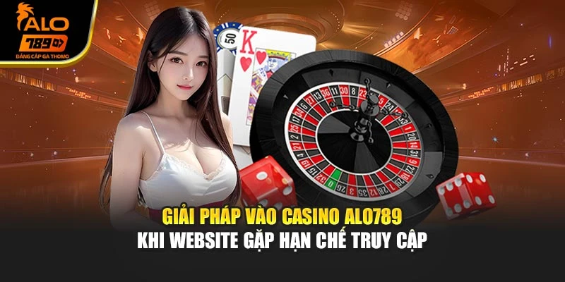 Giải pháp vào Casino Alo789 khi website gặp hạn chế truy cập