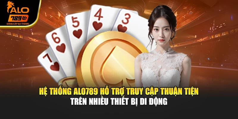 Hệ thống Alo789 hỗ trợ truy cập thuận tiện trên nhiều thiết bị di động